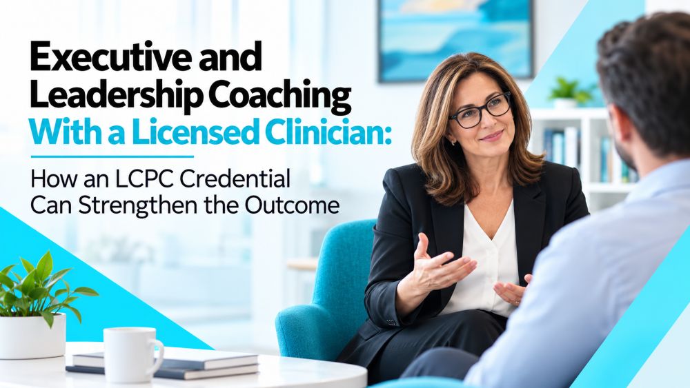 Executive and Leadership Coaching With a Licensed Clinician: How an LCPC Credential Can Strengthen the Outcome